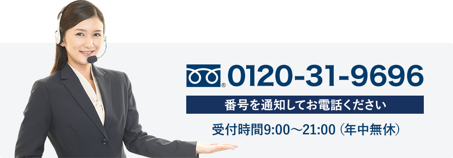 フリーダイヤル 0120-31-9696 番号を通知してお電話ください 受付時間9:00～21:00（年中無休）